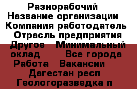 Разнорабочий › Название организации ­ Компания-работодатель › Отрасль предприятия ­ Другое › Минимальный оклад ­ 1 - Все города Работа » Вакансии   . Дагестан респ.,Геологоразведка п.